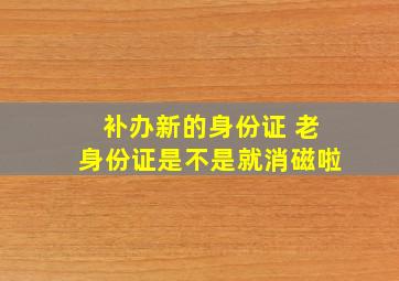 补办新的身份证 老身份证是不是就消磁啦